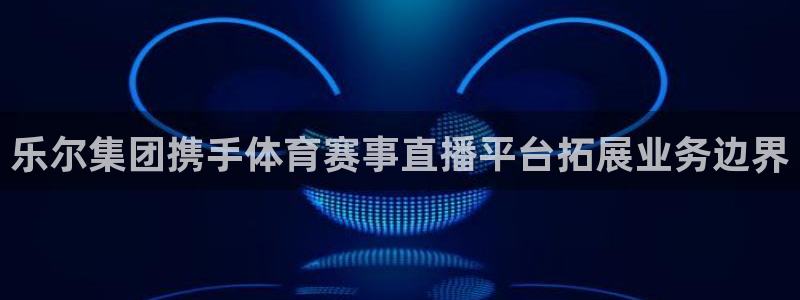 乐尔集团携手体育赛事直播平台拓展业务边界