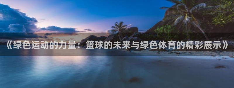 《绿色运动的力量：篮球的未来与绿色体育的精彩展示》