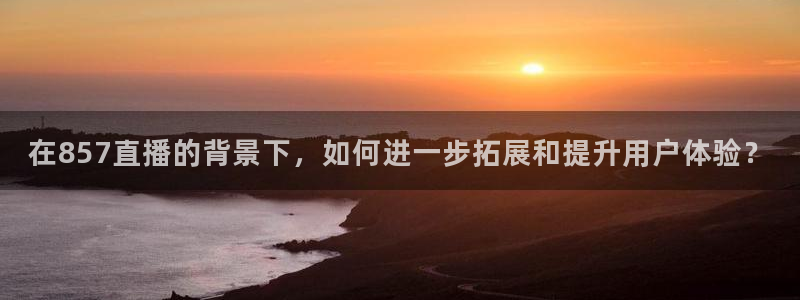 在857直播的背景下，如何进一步拓展和提升用户体验？