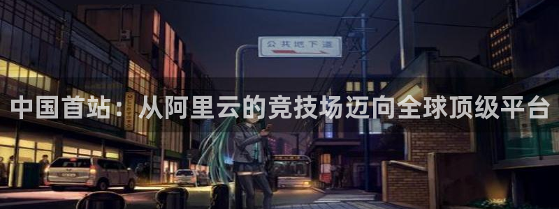 中国首站：从阿里云的竞技场迈向全球顶级平台