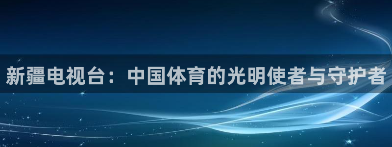 新疆电视台：中国体育的光明使者与守护者