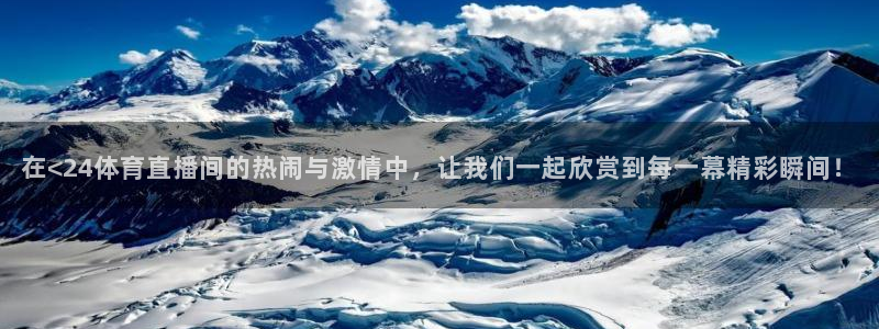 在<24体育直播间的热闹与激情中，让我们一起欣赏到每一幕精彩瞬间！