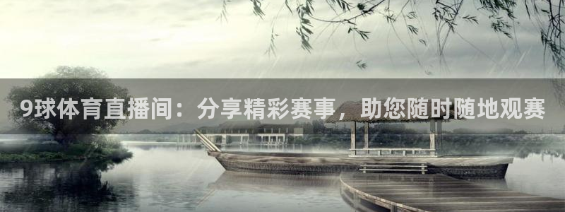 9球体育直播间：分享精彩赛事，助您随时随地观赛