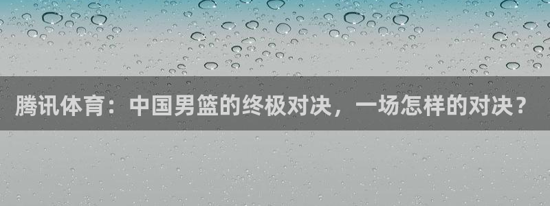 腾讯体育：中国男篮的终极对决，一场怎样的对决？